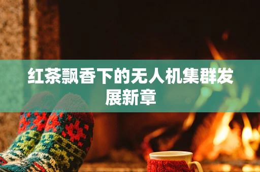 红茶飘香下的无人机集群发展新章