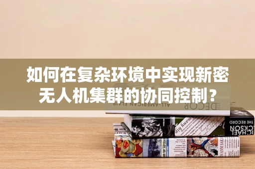 如何在复杂环境中实现新密无人机集群的协同控制？