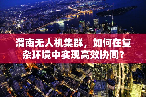 渭南无人机集群，如何在复杂环境中实现高效协同？