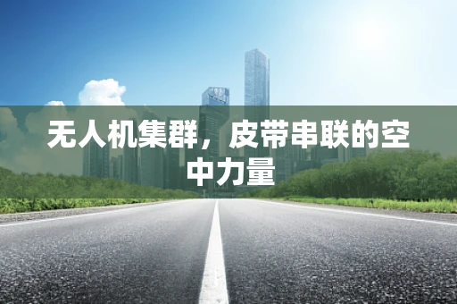 无人机集群，皮带串联的空中力量