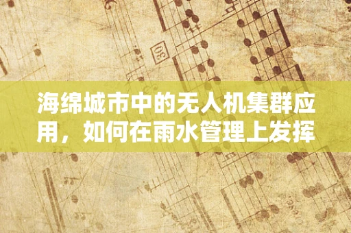 海绵城市中的无人机集群应用，如何在雨水管理上发挥关键作用？
