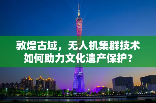 敦煌古域，无人机集群技术如何助力文化遗产保护？
