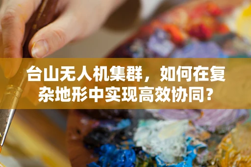 台山无人机集群，如何在复杂地形中实现高效协同？