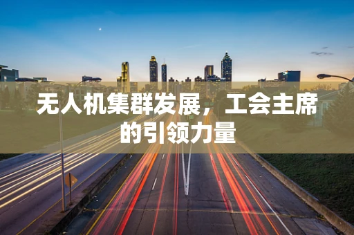 无人机集群发展，工会主席的引领力量