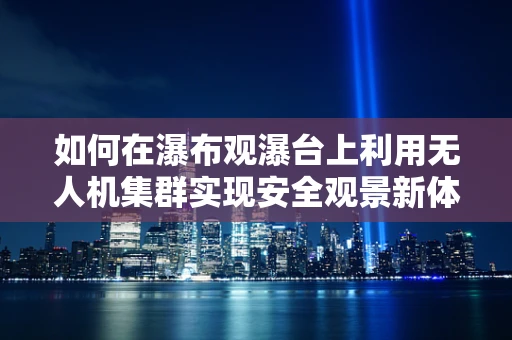 如何在瀑布观瀑台上利用无人机集群实现安全观景新体验？