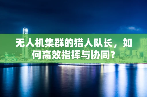 无人机集群的猎人队长，如何高效指挥与协同？