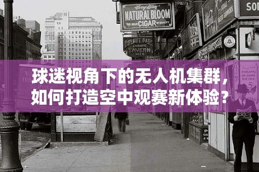 球迷视角下的无人机集群，如何打造空中观赛新体验？