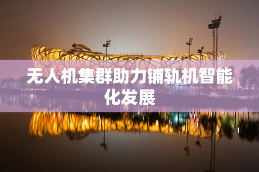 无人机集群助力铺轨机智能化发展