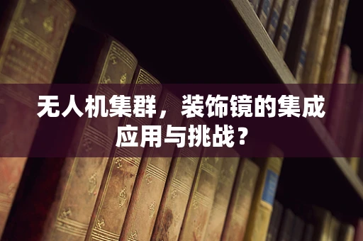 无人机集群，装饰镜的集成应用与挑战？