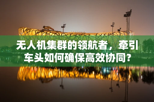 无人机集群的领航者，牵引车头如何确保高效协同？