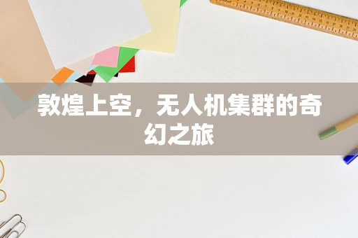敦煌上空，无人机集群的奇幻之旅