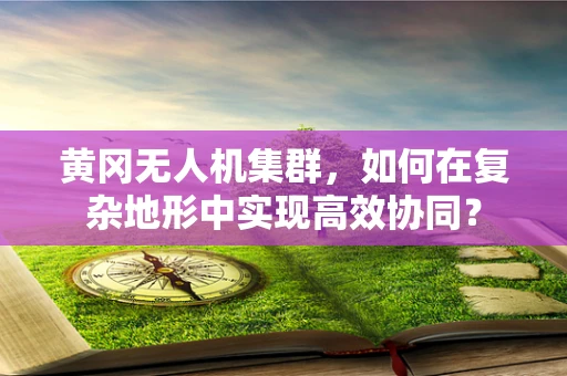 黄冈无人机集群，如何在复杂地形中实现高效协同？