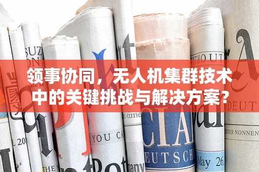 领事协同，无人机集群技术中的关键挑战与解决方案？