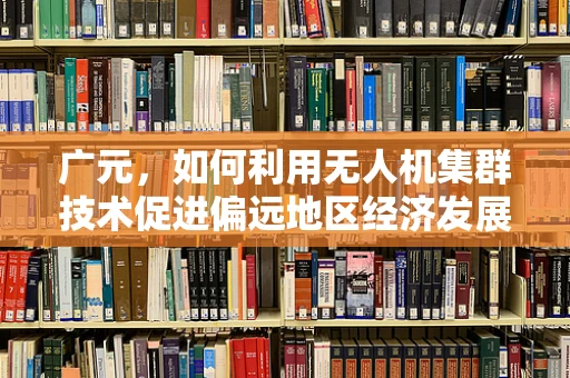 广元，如何利用无人机集群技术促进偏远地区经济发展？