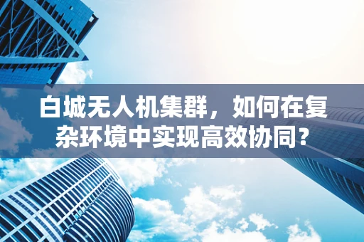 白城无人机集群，如何在复杂环境中实现高效协同？