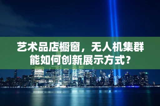 艺术品店橱窗，无人机集群能如何创新展示方式？