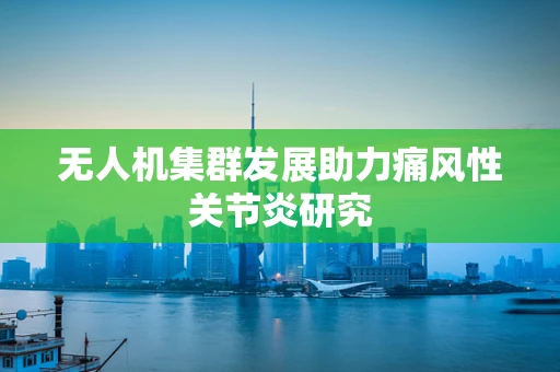 无人机集群发展助力痛风性关节炎研究