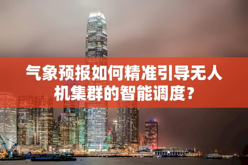 气象预报如何精准引导无人机集群的智能调度？