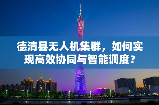 德清县无人机集群，如何实现高效协同与智能调度？