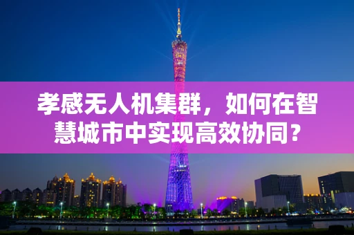孝感无人机集群，如何在智慧城市中实现高效协同？