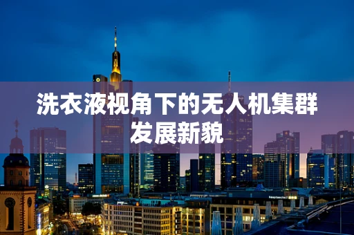 洗衣液视角下的无人机集群发展新貌