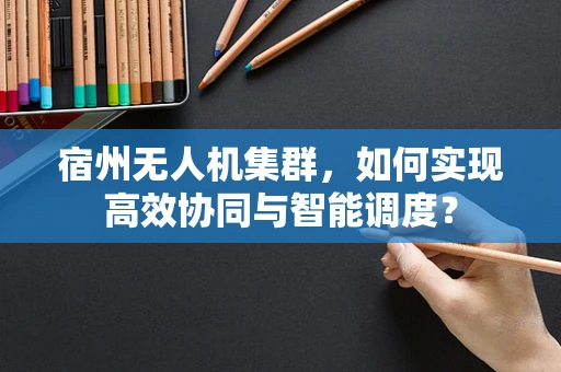 宿州无人机集群，如何实现高效协同与智能调度？