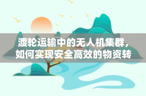 渡轮运输中的无人机集群，如何实现安全高效的物资转运？