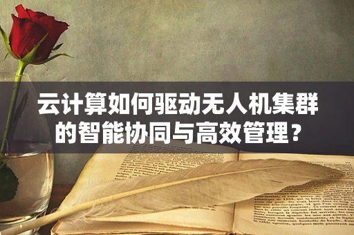云计算如何驱动无人机集群的智能协同与高效管理？