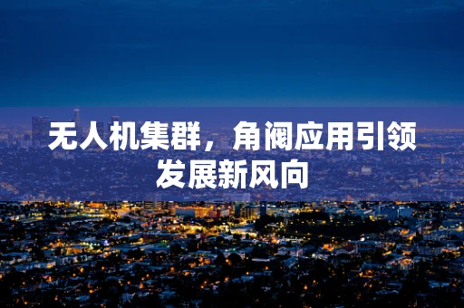 无人机集群，角阀应用引领发展新风向