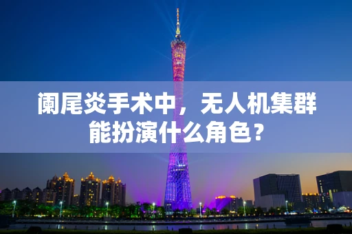 阑尾炎手术中，无人机集群能扮演什么角色？