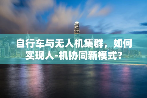 自行车与无人机集群，如何实现人-机协同新模式？