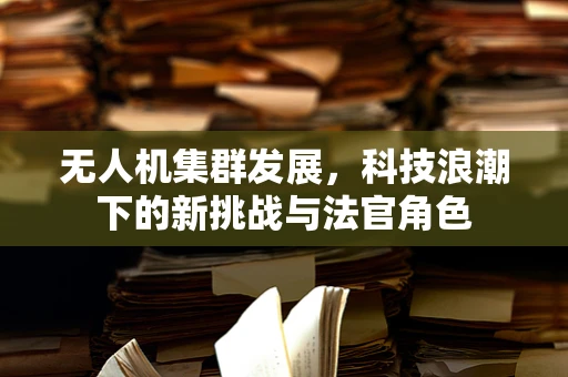 无人机集群发展，科技浪潮下的新挑战与法官角色