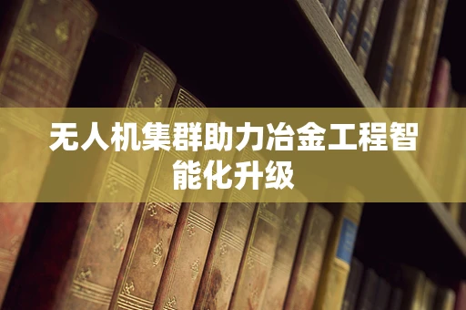 无人机集群助力冶金工程智能化升级