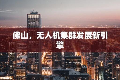 佛山，无人机集群发展新引擎