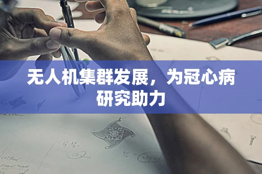 无人机集群发展，为冠心病研究助力
