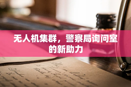 无人机集群，警察局询问室的新助力