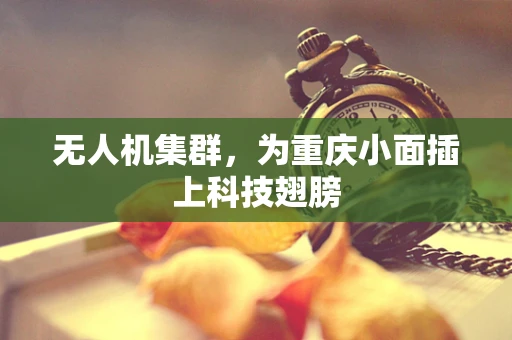 无人机集群，为重庆小面插上科技翅膀