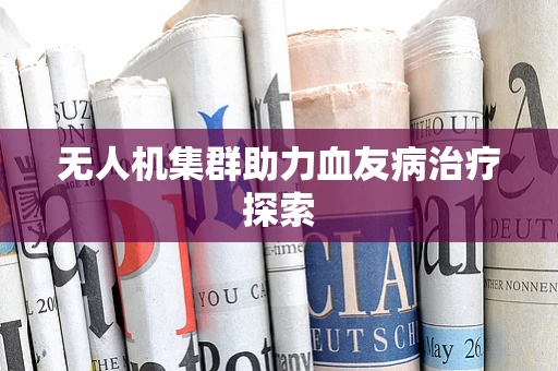 无人机集群助力血友病治疗探索