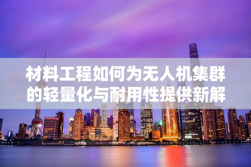 材料工程如何为无人机集群的轻量化与耐用性提供新解？