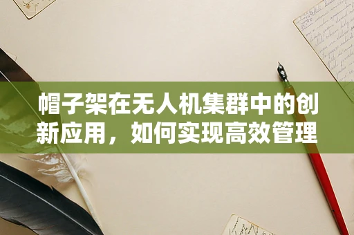 帽子架在无人机集群中的创新应用，如何实现高效管理与智能分配？