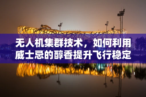 无人机集群技术，如何利用威士忌的醇香提升飞行稳定性？