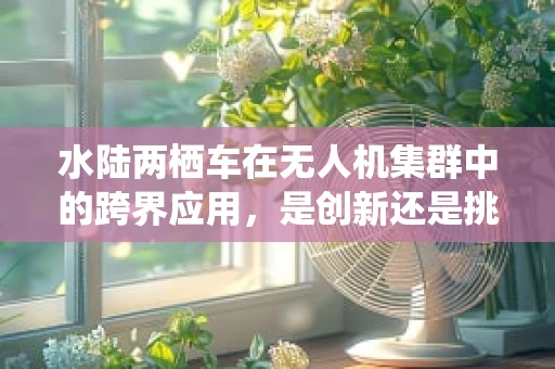 水陆两栖车在无人机集群中的跨界应用，是创新还是挑战？