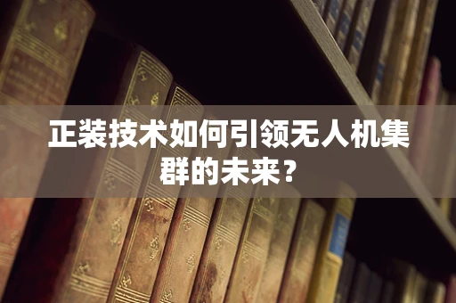 正装技术如何引领无人机集群的未来？