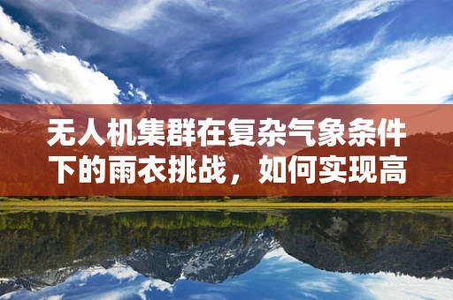 无人机集群在复杂气象条件下的雨衣挑战，如何实现高效防水与轻量化？