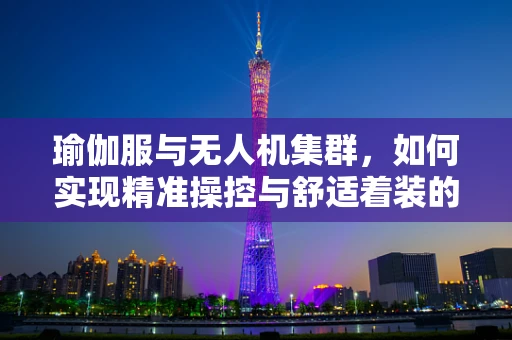 瑜伽服与无人机集群，如何实现精准操控与舒适着装的无缝结合？