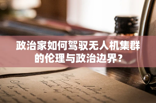 政治家如何驾驭无人机集群的伦理与政治边界？