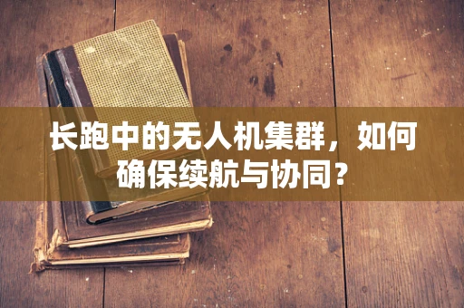 长跑中的无人机集群，如何确保续航与协同？
