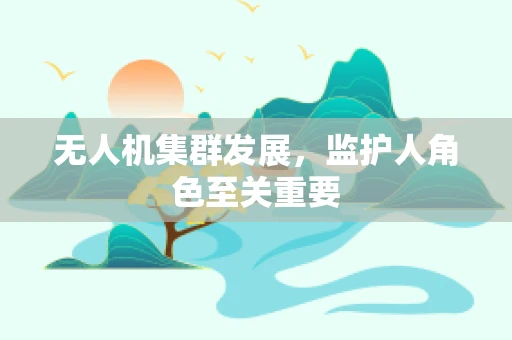 无人机集群发展，监护人角色至关重要
