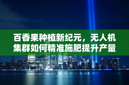 百香果种植新纪元，无人机集群如何精准施肥提升产量？
