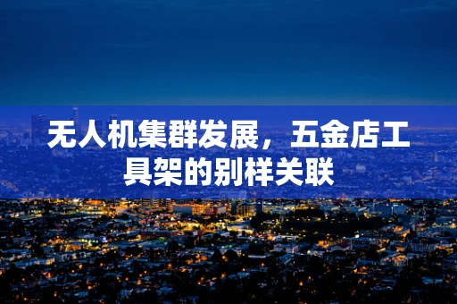 无人机集群发展，五金店工具架的别样关联